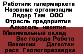 Работник гипермаркета › Название организации ­ Лидер Тим, ООО › Отрасль предприятия ­ Алкоголь, напитки › Минимальный оклад ­ 28 050 - Все города Работа » Вакансии   . Дагестан респ.,Геологоразведка п.